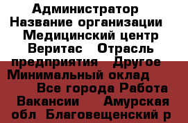 Администратор › Название организации ­ Медицинский центр Веритас › Отрасль предприятия ­ Другое › Минимальный оклад ­ 20 000 - Все города Работа » Вакансии   . Амурская обл.,Благовещенский р-н